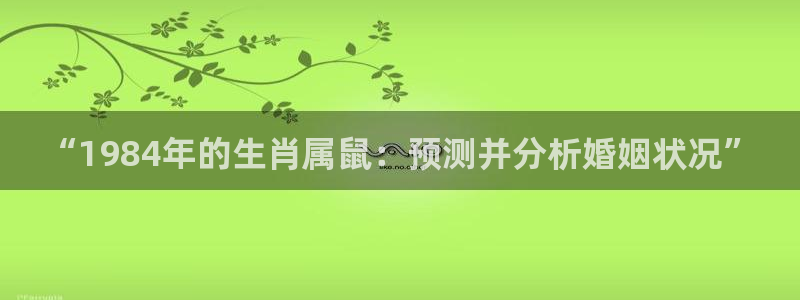辉达娱乐app下载地址：“1984年的生肖属鼠：预测并分析婚姻状况”