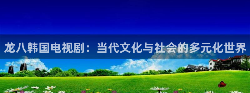 壹号电子娱乐app下载：龙八韩国电视剧：当代文化与社会的多元化世界