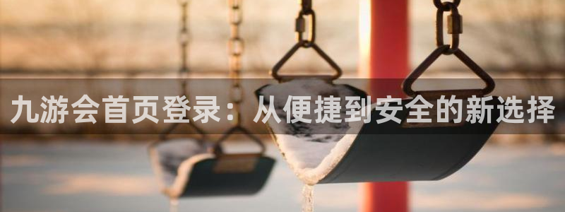 辉达娱乐官方网站：九游会首页登录：从便捷到安全的新选择