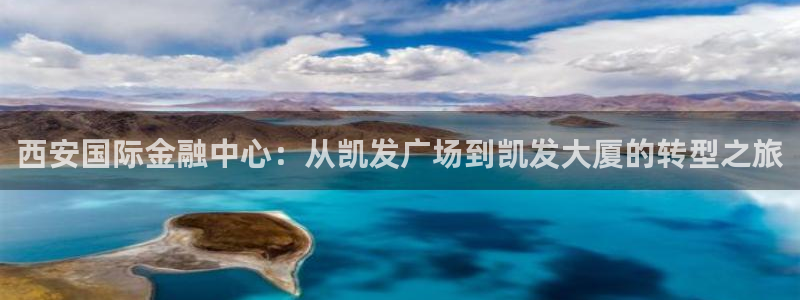 辉达娱乐苹果手机下载链接：西安国际金融中心：从凯发广场到凯发大厦的转型之旅