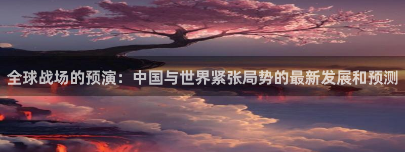 辉达娱乐官方网站下载：全球战场的预演：中国与世界紧张局势的最新发展和预测