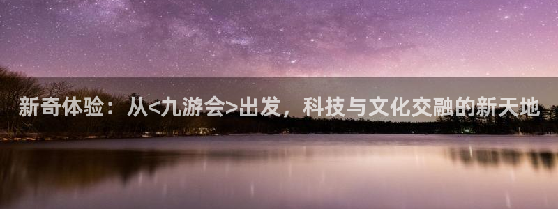 辉达娱乐加拿大官网：新奇体验：从<九游会>出发，科技与文化交融的新天地