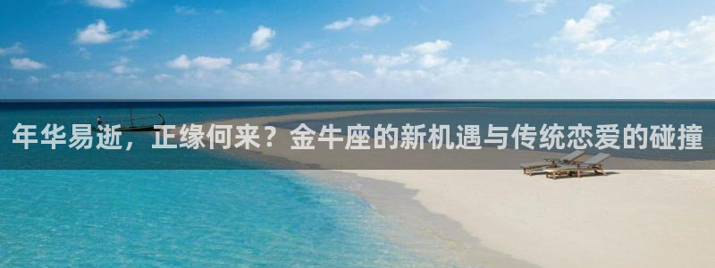 辉达娱乐注册网站app：年华易逝，正缘何来？金牛座的新机遇与传统恋爱的碰撞