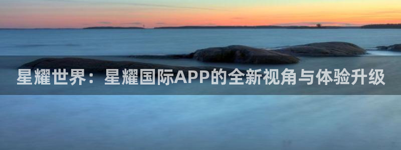 辉达娱乐平台官方入口：星耀世界：星耀国际APP的全新视角与体验升级