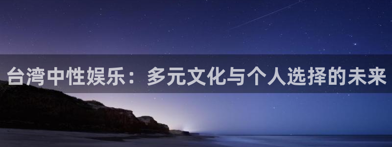 壹号大舞台,有梦你就来：台湾中性娱乐：多元文化与个人选择的未来