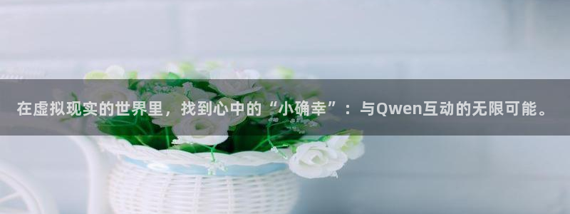 壹号平台娱乐：在虚拟现实的世界里，找到心中的“小确幸”：与Qwen互动的无限可能。