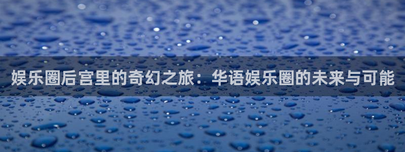 辉达娱乐注册：娱乐圈后宫里的奇幻之旅：华语娱乐圈的未来与可能