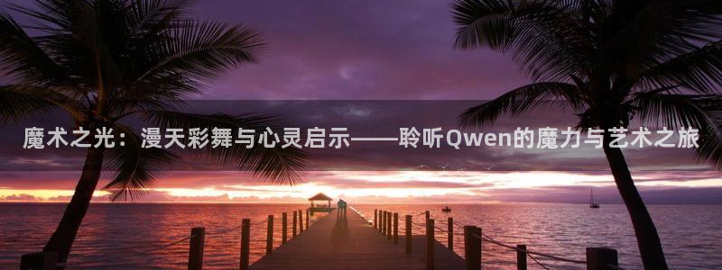 辉达房产app：魔术之光：漫天彩舞与心灵启示——聆听Qwen的魔力与艺术之旅