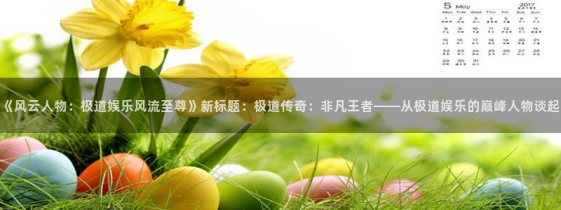 辉达娱乐可靠吗：《风云人物：极道娱乐风流至尊》新标题：极道传奇：非凡王者——从极道娱乐的巅峰人物谈起