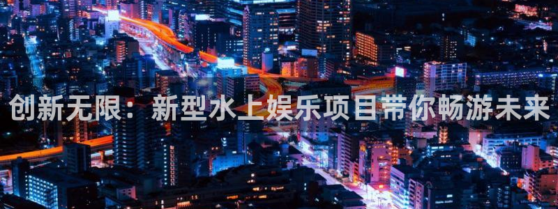 辉达登录注册入口：创新无限：新型水上娱乐项目带你畅游未来