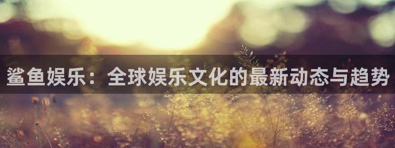 辉达娱乐平台官网入口：鲨鱼娱乐：全球娱乐文化的最新动态与趋势